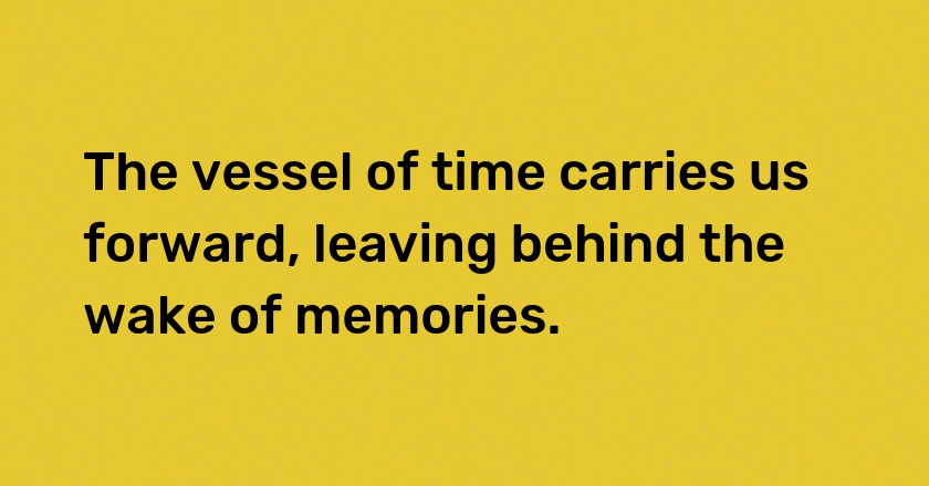 The vessel of time carries us forward, leaving behind the wake of memories.