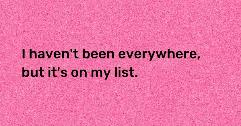 I haven't been everywhere, but it's on my list.