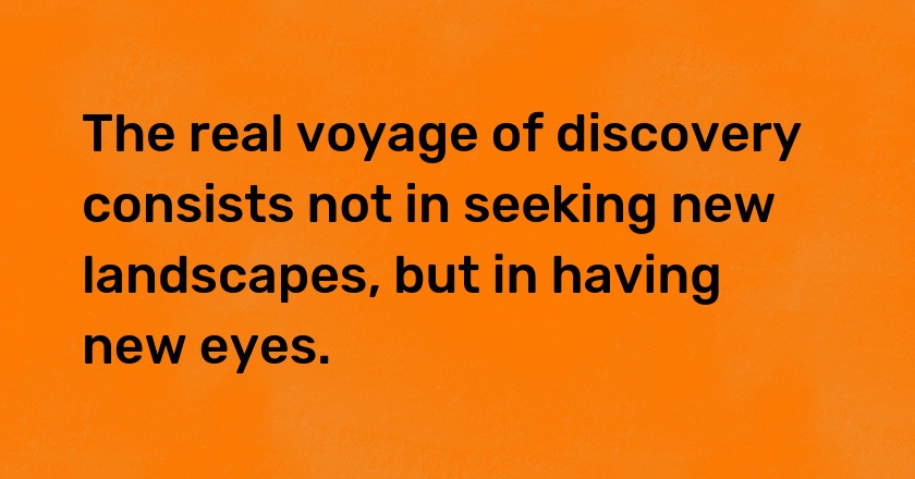 The real voyage of discovery consists not in seeking new landscapes, but in having new eyes.