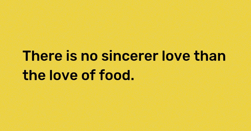 There is no sincerer love than the love of food.