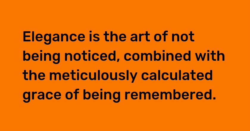 Elegance is the art of not being noticed, combined with the meticulously calculated grace of being remembered.