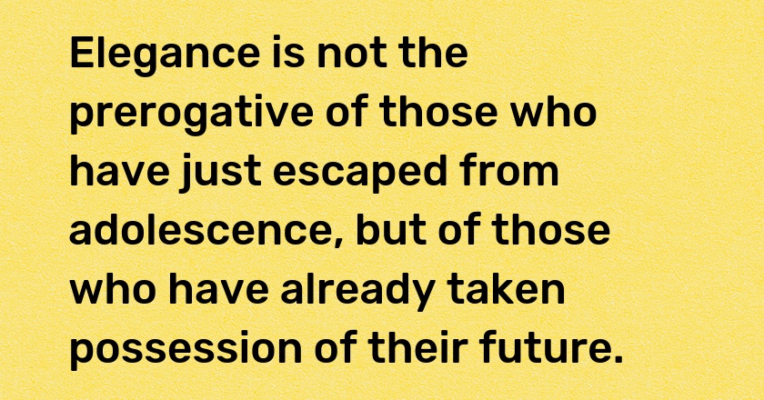 Elegance is not the prerogative of those who have just escaped from adolescence, but of those who have already taken possession of their future.