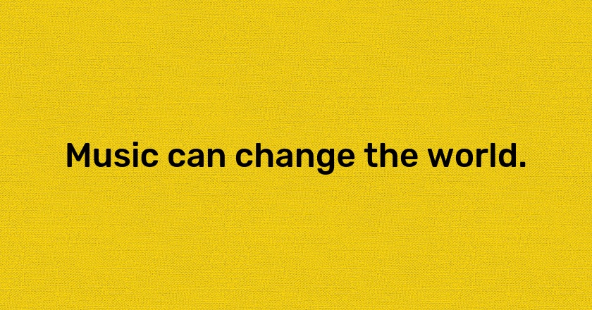 Music can change the world.