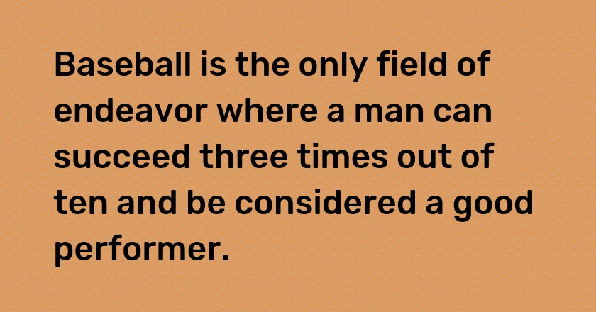 Baseball is the only field of endeavor where a man can succeed three times out of ten and be considered a good performer.