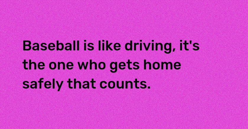 Baseball is like driving, it's the one who gets home safely that counts.