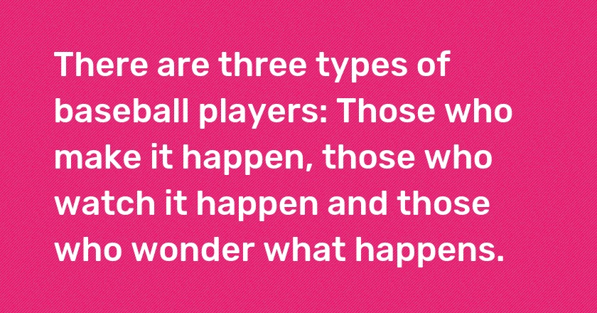 There are three types of baseball players: Those who make it happen, those who watch it happen and those who wonder what happens.