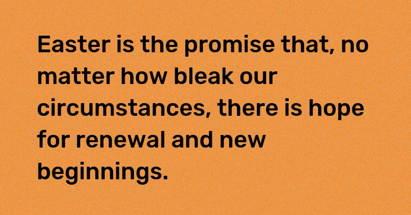 Easter is the promise that, no matter how bleak our circumstances, there is hope for renewal and new beginnings.