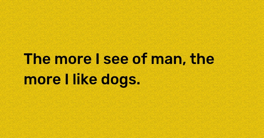 The more I see of man, the more I like dogs.