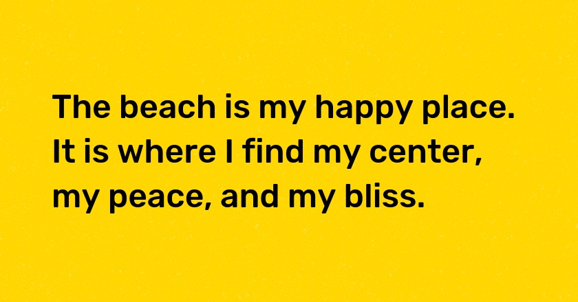 The beach is my happy place. It is where I find my center, my peace, and my bliss.