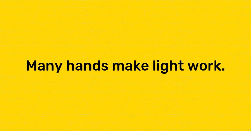 Many hands make light work.