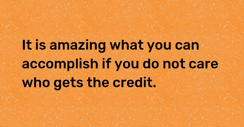 It is amazing what you can accomplish if you do not care who gets the credit.