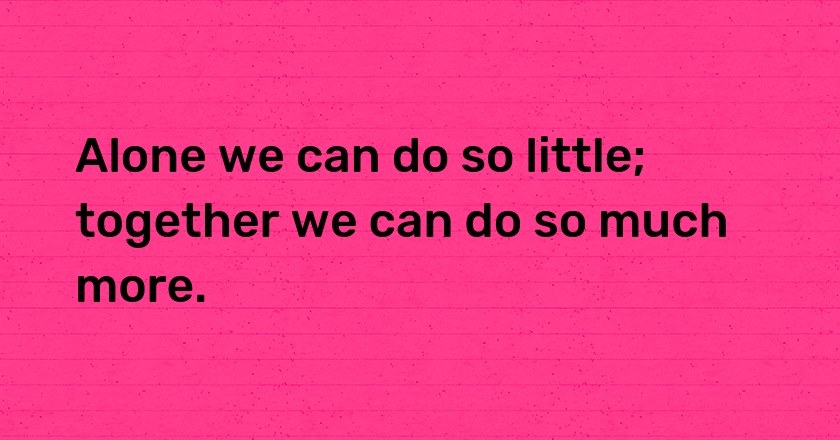 Alone we can do so little; together we can do so much more.