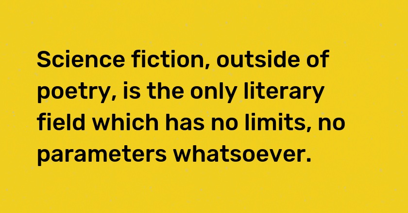 Science fiction, outside of poetry, is the only literary field which has no limits, no parameters whatsoever.