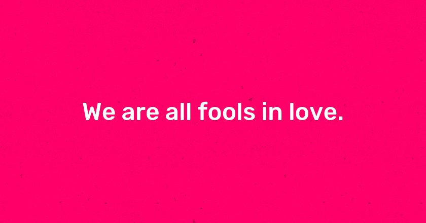 We are all fools in love.