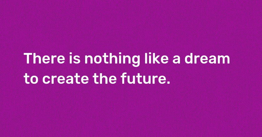 There is nothing like a dream to create the future.