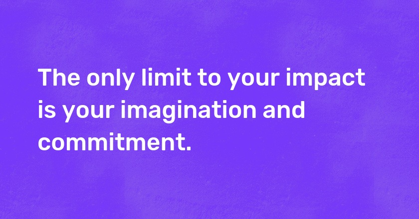 The only limit to your impact is your imagination and commitment.