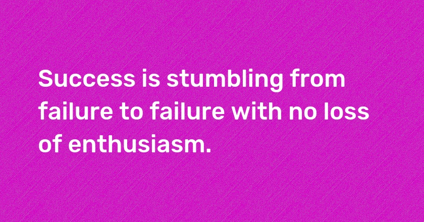 Success is stumbling from failure to failure with no loss of enthusiasm.