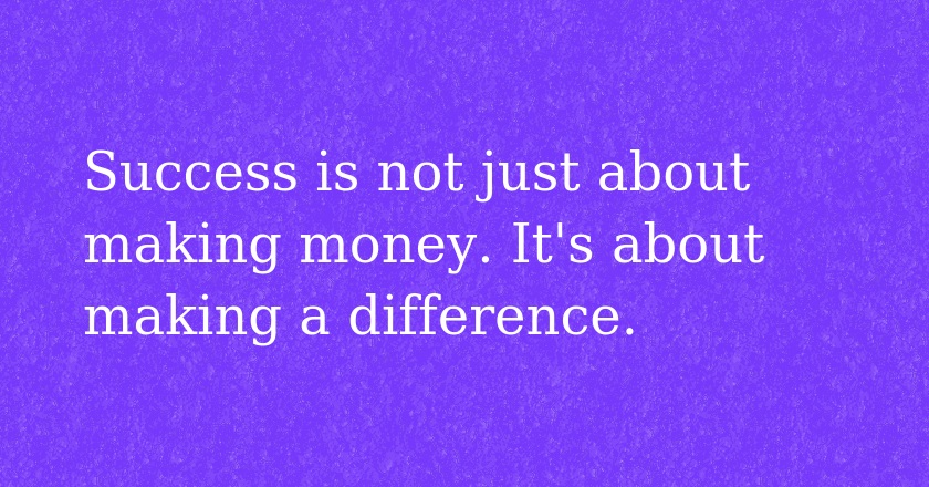 Success is not just about making money. It's about making a difference.