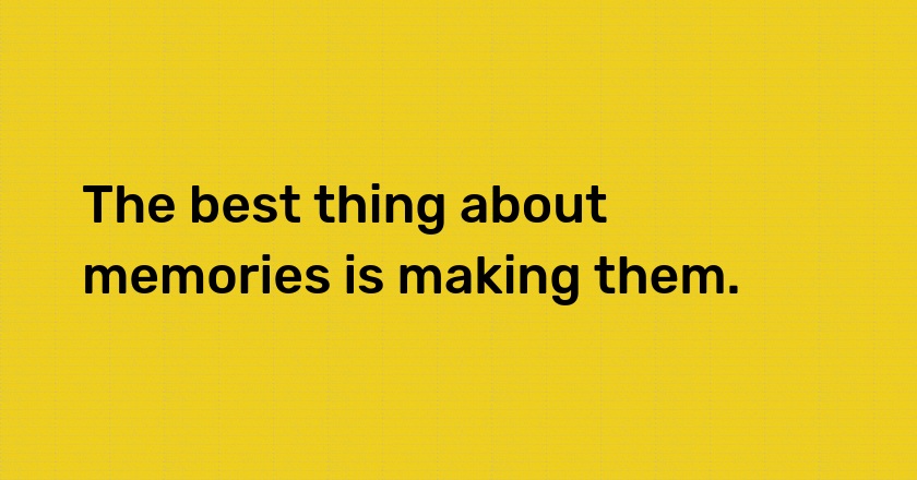 The best thing about memories is making them.