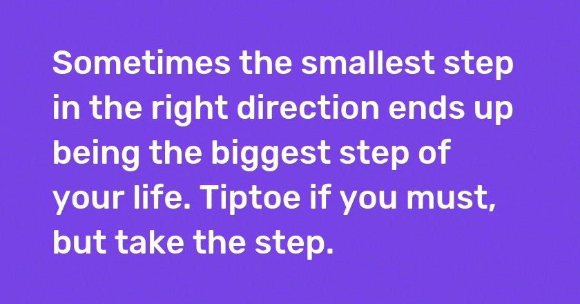 Sometimes the smallest step in the right direction ends up being the biggest step of your life. Tiptoe if you must, but take the step.