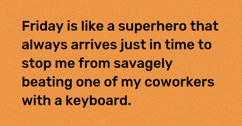 Friday is like a superhero that always arrives just in time to stop me from savagely beating one of my coworkers with a keyboard.