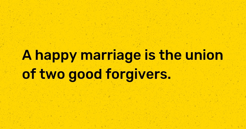 A happy marriage is the union of two good forgivers.