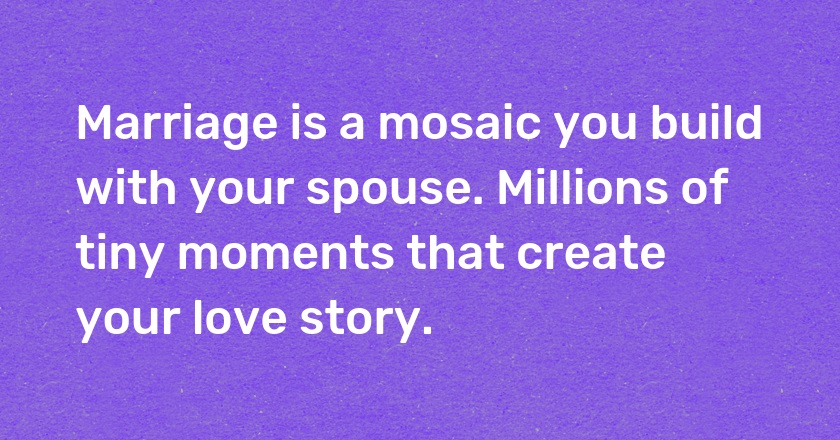 Marriage is a mosaic you build with your spouse. Millions of tiny moments that create your love story.