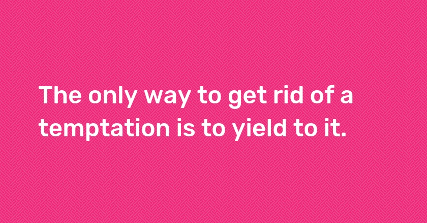 The only way to get rid of a temptation is to yield to it.