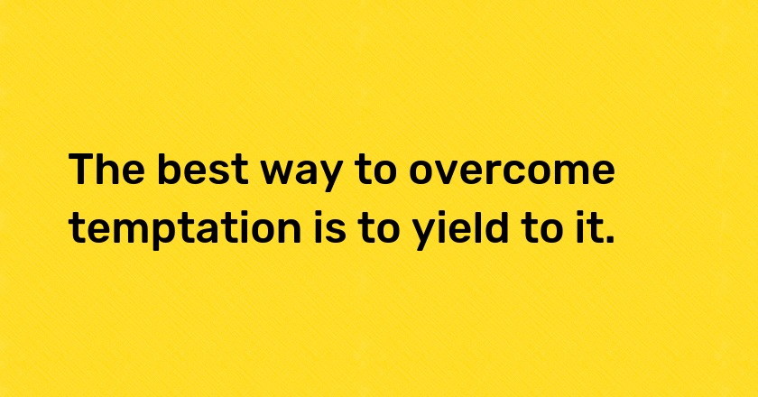 The best way to overcome temptation is to yield to it.