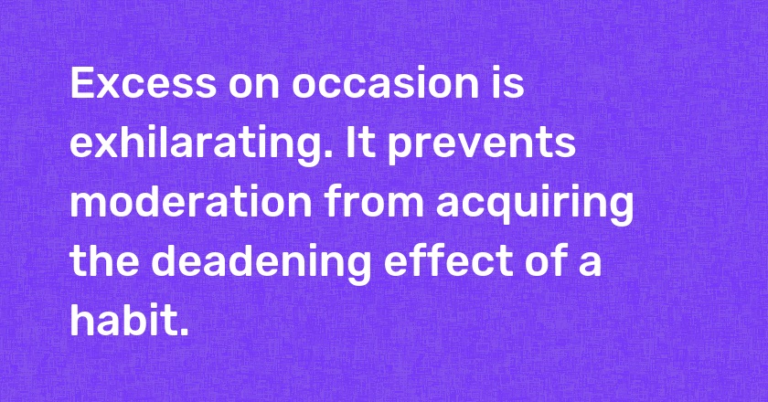 Excess on occasion is exhilarating. It prevents moderation from acquiring the deadening effect of a habit.