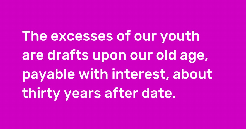 The excesses of our youth are drafts upon our old age, payable with interest, about thirty years after date.