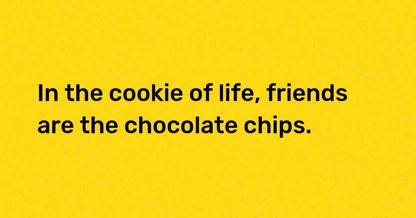 In the cookie of life, friends are the chocolate chips.