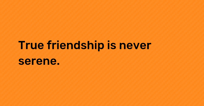 True friendship is never serene.