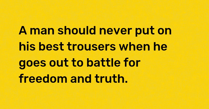 A man should never put on his best trousers when he goes out to battle for freedom and truth.