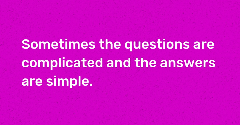 Sometimes the questions are complicated and the answers are simple.