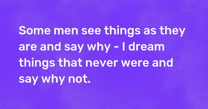 Some men see things as they are and say why - I dream things that never were and say why not.