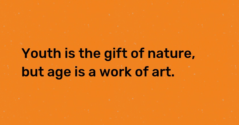 Youth is the gift of nature, but age is a work of art.