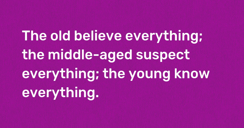 The old believe everything; the middle-aged suspect everything; the young know everything.