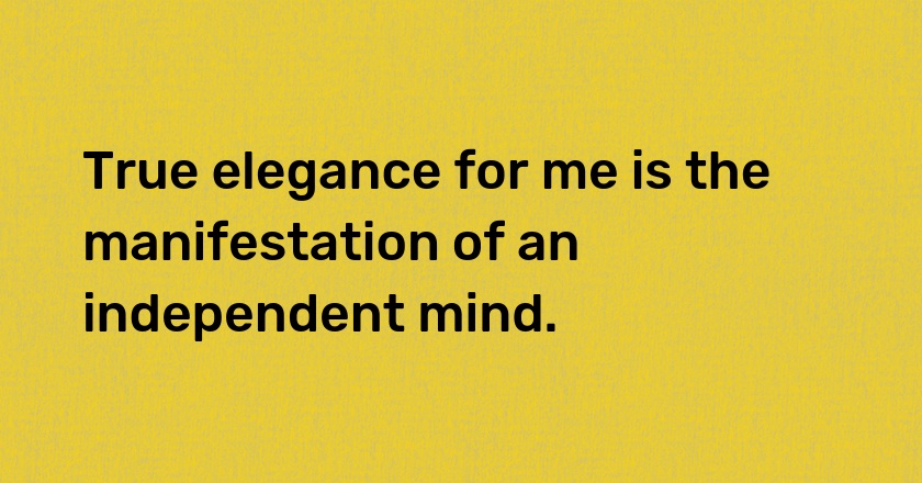 True elegance for me is the manifestation of an independent mind.