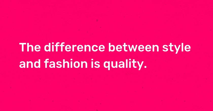 The difference between style and fashion is quality.