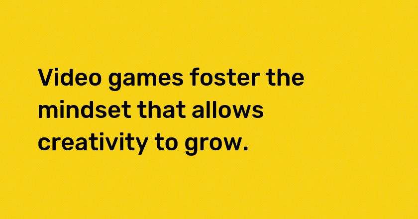 Video games foster the mindset that allows creativity to grow.