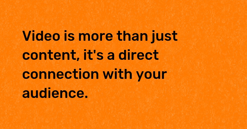 Video is more than just content, it's a direct connection with your audience.