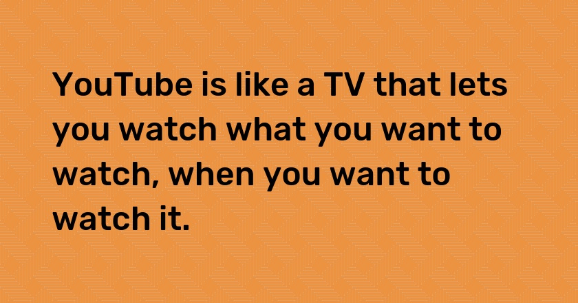 YouTube is like a TV that lets you watch what you want to watch, when you want to watch it.