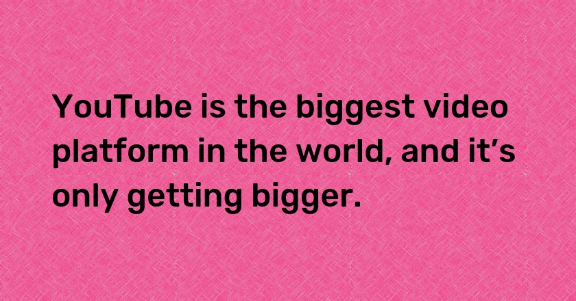 YouTube is the biggest video platform in the world, and it’s only getting bigger.