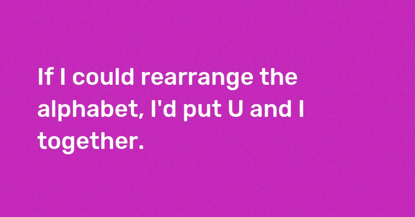 If I could rearrange the alphabet, I'd put U and I together.