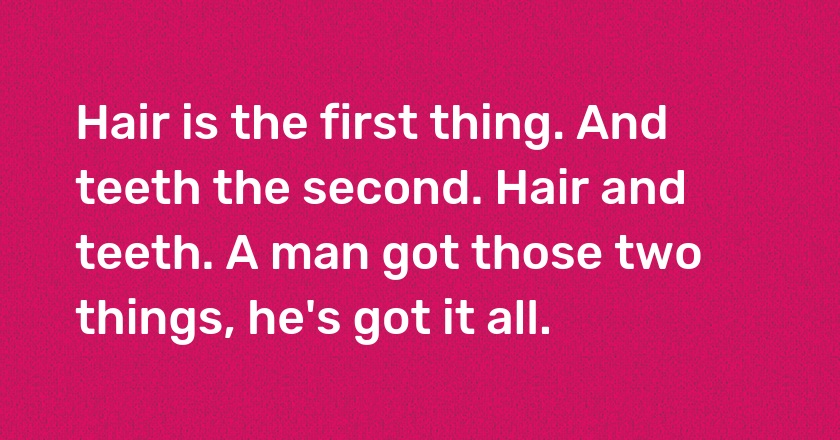 Hair is the first thing. And teeth the second. Hair and teeth. A man got those two things, he's got it all.