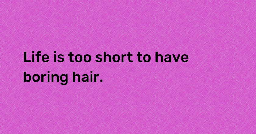 Life is too short to have boring hair.