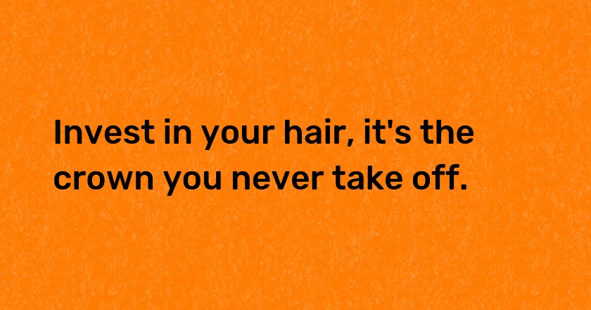 Invest in your hair, it's the crown you never take off.