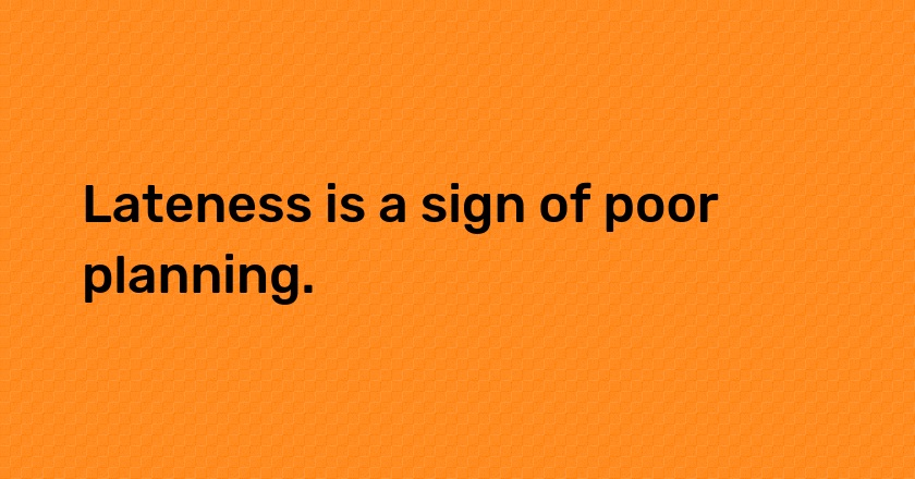 Lateness is a sign of poor planning.