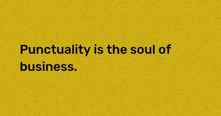 Punctuality is the soul of business.